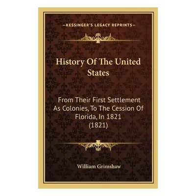 "History Of The United States: From Their First Settlement As Colonies, To The Cession Of Florid