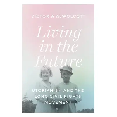 "Living in the Future: Utopianism and the Long Civil Rights Movement" - "" ("Wolcott Victoria W.