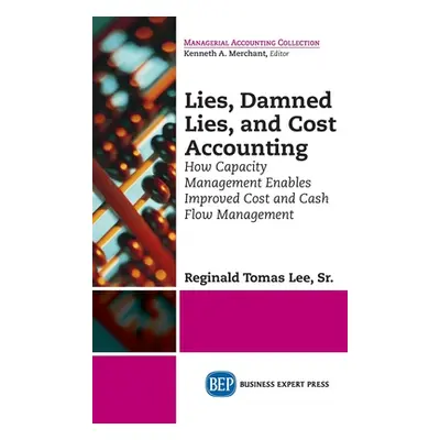 "Lies, Damned Lies, and Cost Accounting: How Capacity Management Enables Improved Cost and Cash 