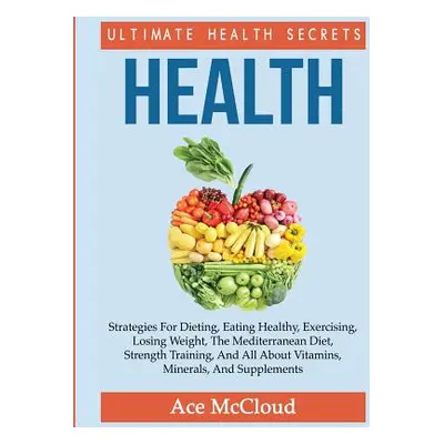 "Health: Ultimate Health Secrets: Strategies For Dieting, Eating Healthy, Exercising, Losing Wei