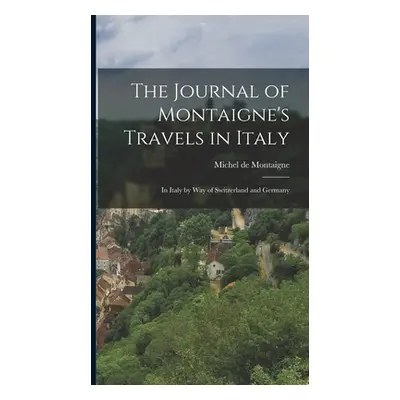 "The Journal of Montaigne's Travels in Italy: In Italy by Way of Switzerland and Germany" - "" (