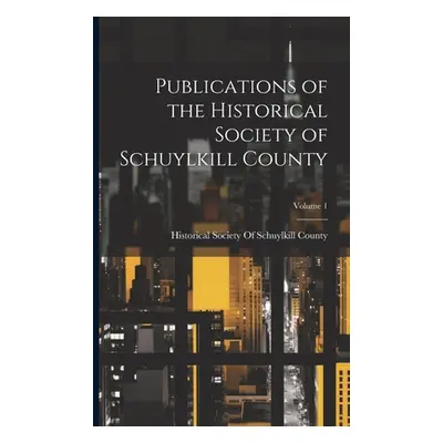 "Publications of the Historical Society of Schuylkill County; Volume 1" - "" ("Historical Societ