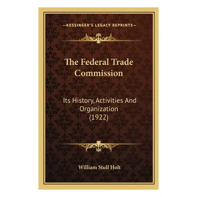 "The Federal Trade Commission: Its History, Activities And Organization (1922)" - "" ("Holt Will