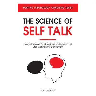 "The Science of Self Talk: How to Increase Your Emotional Intelligence and Stop Getting in Your 