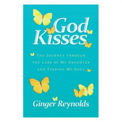 "God Kisses: The Journey Through the Loss of My Daughter and Finding My Soul" - "" ("Reynolds Gi