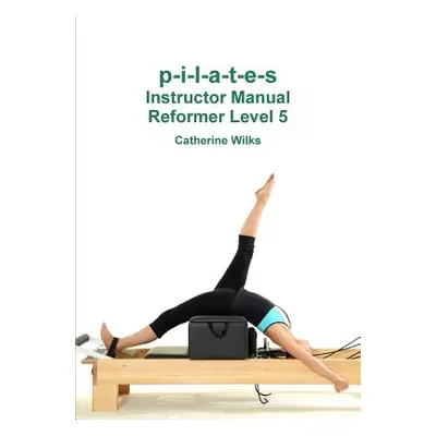 "p-i-l-a-t-e-s Instructor Manual Reformer Level 5" - "" ("Wilks Catherine")