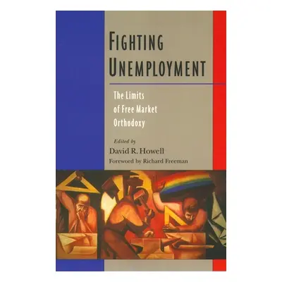 "Fighting Unemployment: The Limits of Free Market Orthodoxy" - "" ("Howell David R.")