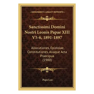 "Sanctissimi Domini Nostri Leonis Papae XIII V5-6, 1891-1897: Allocutiones, Epistolae, Constitut