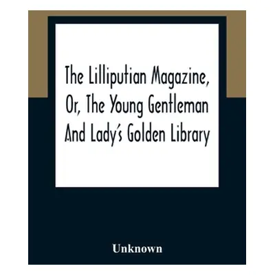 "The Lilliputian Magazine, Or, The Young Gentleman And Lady'S Golden Library. Being An Attempt T