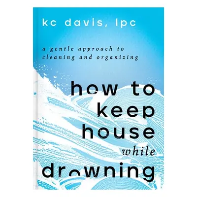 "How to Keep House While Drowning: A Gentle Approach to Cleaning and Organizing" - "" ("Davis Kc