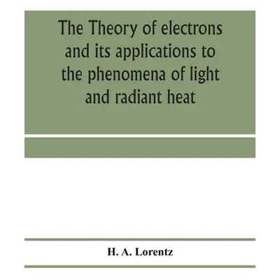 "The theory of electrons and its applications to the phenomena of light and radiant heat; a cour