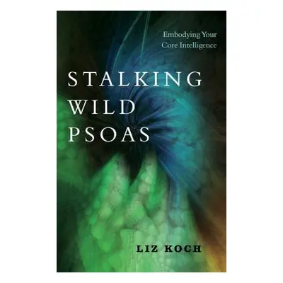 "Stalking Wild Psoas: Embodying Your Core Intelligence" - "" ("Koch Liz")