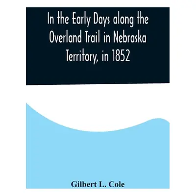 "In the Early Days along the Overland Trail in Nebraska Territory, in 1852" - "" ("L. Cole Gilbe