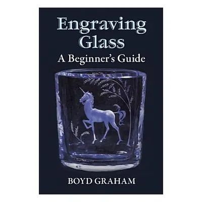 "Engraving Glass: A Beginner's Guide" - "" ("Graham Boyd")