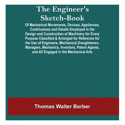 "The Engineer'S Sketch-Book; Of Mechanical Movements, Devices, Appliances, Contrivances And Deta