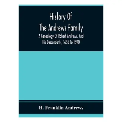 "History Of The Andrews Family. A Genealogy Of Robert Andrews, And His Descendants, 1635 To 1890