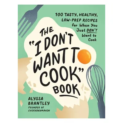 "The I Don't Want to Cook Book: 100 Tasty, Healthy, Low-Prep Recipes for When You Just Don't Wan