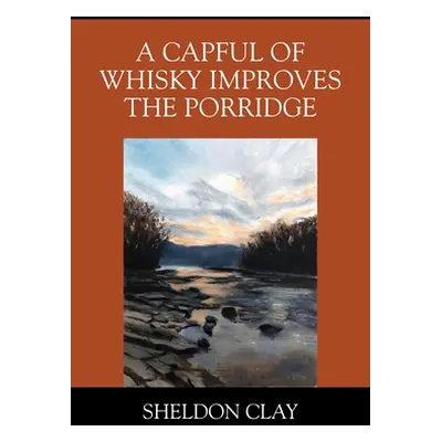 "A Capful of Whisky Improves the Porridge" - "" ("Clay Sheldon")