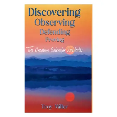 "Discovering Observing Defending Proving The Creation Calendar Sabbath" - "" ("Miller Troy")