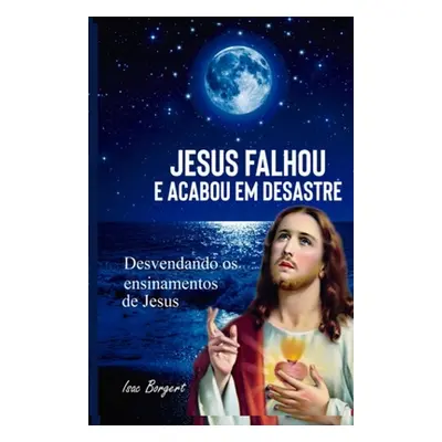 "Jesus Falhou E Acabou Em Desastre: Desvendando OS Ensinamentos de Jesus" - "" ("Borgert Isac")