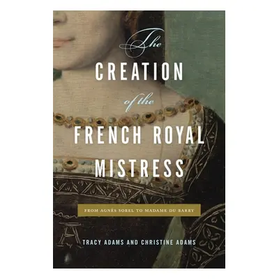 "The Creation of the French Royal Mistress: From Agns Sorel to Madame Du Barry" - "" ("Adams Tra