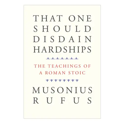 "That One Should Disdain Hardships: The Teachings of a Roman Stoic" - "" ("Musonius Rufus")