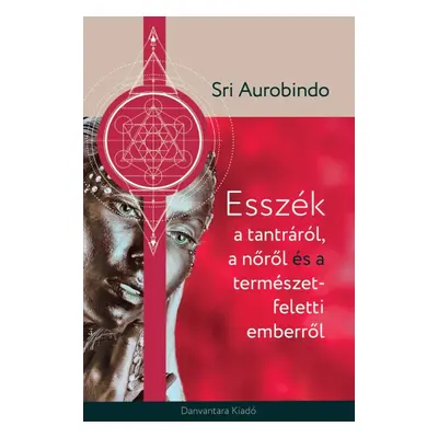 Sri Aurobindo - Esszék a tantráról, a nőről és a természetfeletti emberről